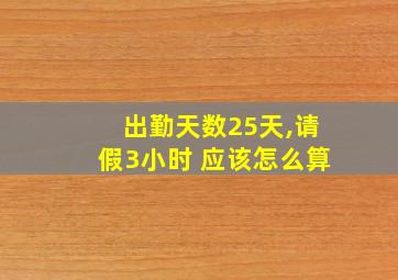 出勤天数25天,请假3小时 应该怎么算